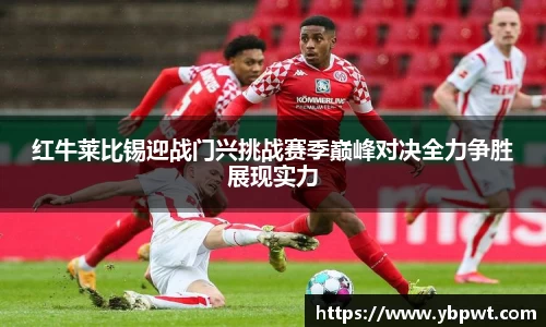 红牛莱比锡迎战门兴挑战赛季巅峰对决全力争胜展现实力