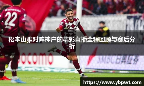 松本山雅对阵神户的精彩直播全程回顾与赛后分析