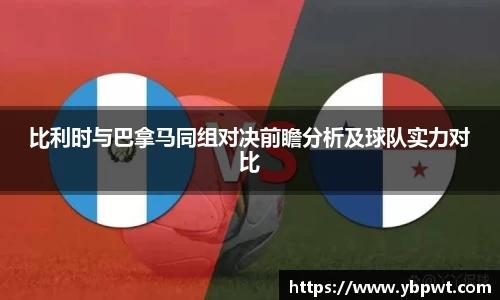 比利时与巴拿马同组对决前瞻分析及球队实力对比