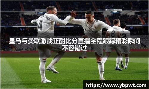 皇马与曼联激战正酣比分直播全程跟踪精彩瞬间不容错过