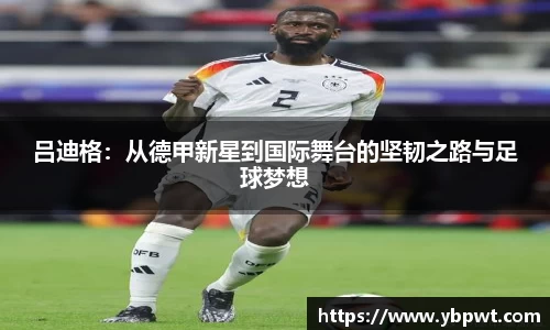 吕迪格：从德甲新星到国际舞台的坚韧之路与足球梦想